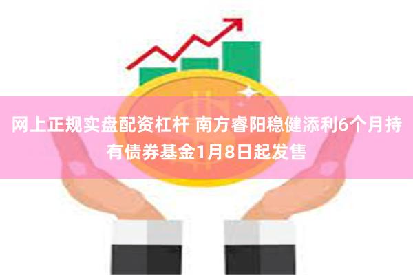 网上正规实盘配资杠杆 南方睿阳稳健添利6个月持有债券基金1月8日起发售