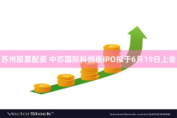 苏州股票配资 中芯国际科创板IPO拟于6月19日上会