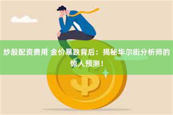 炒股配资费用 金价暴跌背后：揭秘华尔街分析师的惊人预测！