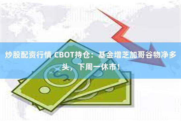 炒股配资行情 CBOT持仓：基金增芝加哥谷物净多头，下周一休市！