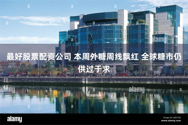 最好股票配资公司 本周外糖周线飘红 全球糖市仍供过于求