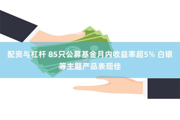 配资与杠杆 85只公募基金月内收益率超5% 白银等主题产品表现佳