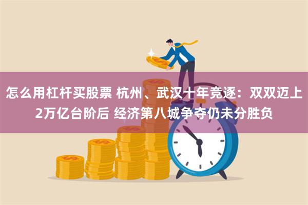 怎么用杠杆买股票 杭州、武汉十年竞逐：双双迈上2万亿台阶后 经济第八城争夺仍未分胜负