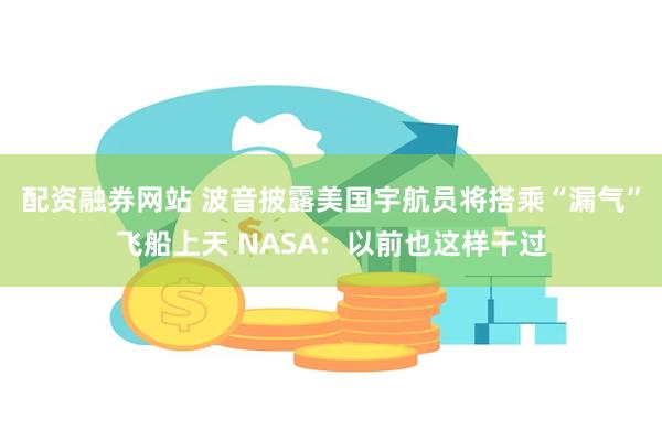 配资融券网站 波音披露美国宇航员将搭乘“漏气”飞船上天 NASA：以前也这样干过