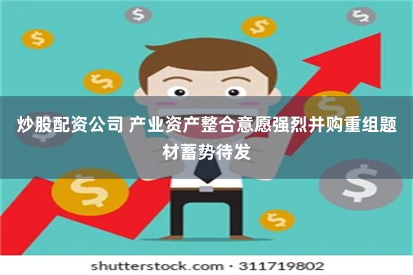 炒股配资公司 产业资产整合意愿强烈并购重组题材蓄势待发