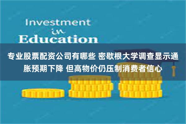 专业股票配资公司有哪些 密歇根大学调查显示通胀预期下降 但高物价仍压制消费者信心