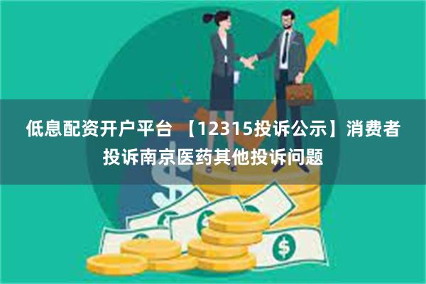 低息配资开户平台 【12315投诉公示】消费者投诉南京医药其他投诉问题