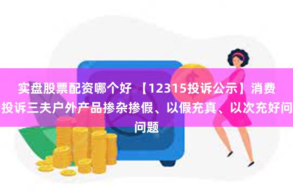 实盘股票配资哪个好 【12315投诉公示】消费者投诉三夫户外产品掺杂掺假、以假充真、以次充好问题