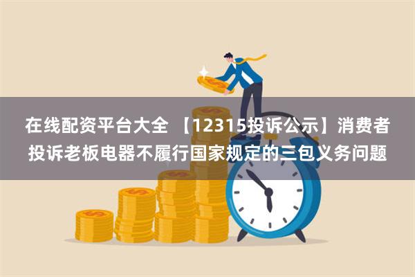 在线配资平台大全 【12315投诉公示】消费者投诉老板电器不履行国家规定的三包义务问题