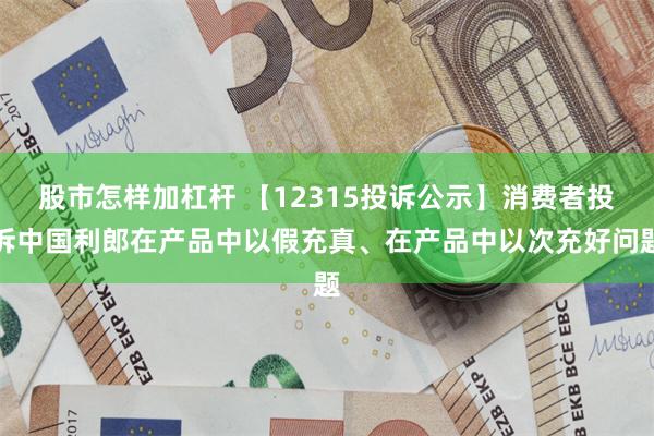 股市怎样加杠杆 【12315投诉公示】消费者投诉中国利郎在产品中以假充真、在产品中以次充好问题