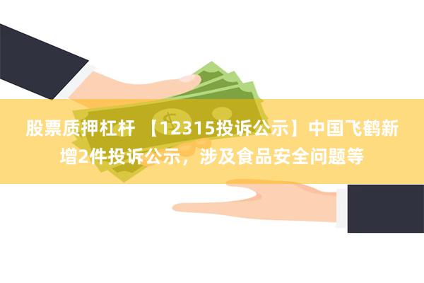 股票质押杠杆 【12315投诉公示】中国飞鹤新增2件投诉公示，涉及食品安全问题等