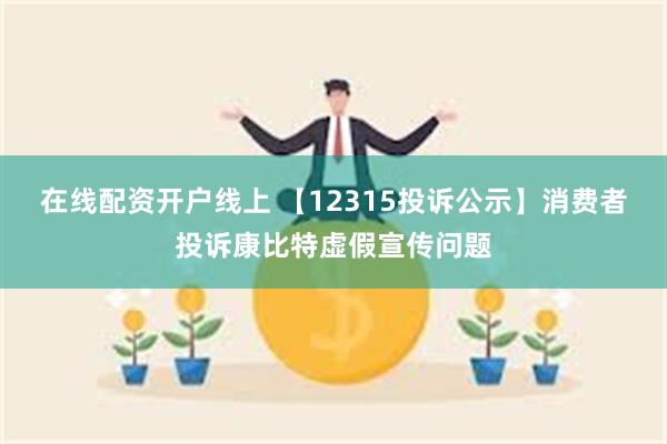 在线配资开户线上 【12315投诉公示】消费者投诉康比特虚假宣传问题