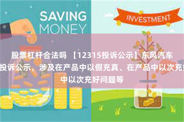 股票杠杆合法吗 【12315投诉公示】东风汽车新增4件投诉公示，涉及在产品中以假充真、在产品中以次充好问题等