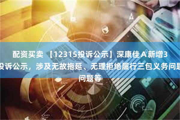 配资买卖 【12315投诉公示】深康佳Ａ新增3件投诉公示，涉及无故拖延、无理拒绝履行三包义务问题等