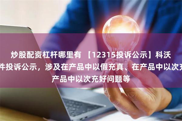 炒股配资杠杆哪里有 【12315投诉公示】科沃斯新增42件投诉公示，涉及在产品中以假充真、在产品中以次充好问题等