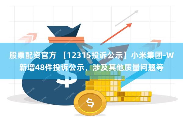 股票配资官方 【12315投诉公示】小米集团-W新增48件投诉公示，涉及其他质量问题等