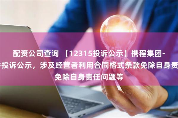 配资公司查询 【12315投诉公示】携程集团-S新增3件投诉公示，涉及经营者利用合同格式条款免除自身责任问题等