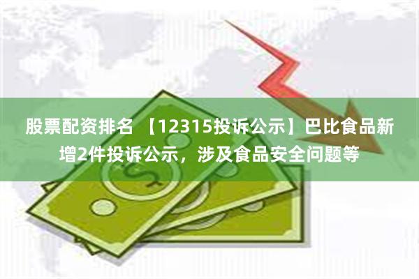 股票配资排名 【12315投诉公示】巴比食品新增2件投诉公示，涉及食品安全问题等