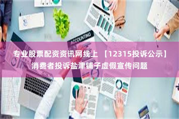 专业股票配资资讯网线上 【12315投诉公示】消费者投诉盐津铺子虚假宣传问题