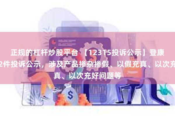 正规的杠杆炒股平台 【12315投诉公示】登康口腔新增2件投诉公示，涉及产品掺杂掺假、以假充真、以次充好问题等