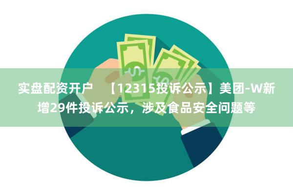 实盘配资开户   【12315投诉公示】美团-W新增29件投诉公示，涉及食品安全问题等