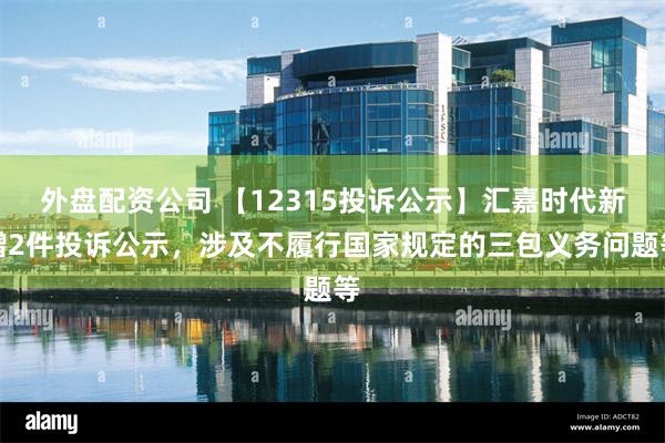 外盘配资公司 【12315投诉公示】汇嘉时代新增2件投诉公示，涉及不履行国家规定的三包义务问题等