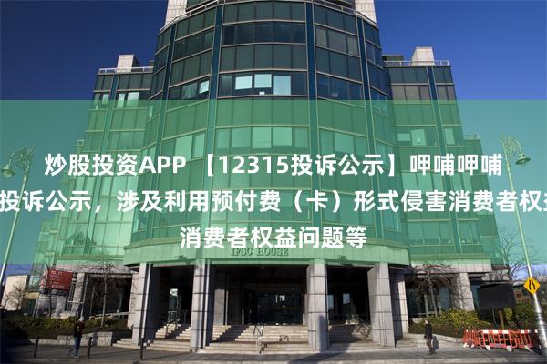 炒股投资APP 【12315投诉公示】呷哺呷哺新增2件投诉公示，涉及利用预付费（卡）形式侵害消费者权益问题等