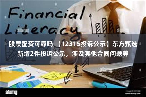 股票配资可靠吗 【12315投诉公示】东方甄选新增2件投诉公示，涉及其他合同问题等