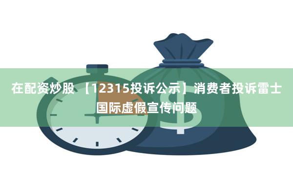 在配资炒股 【12315投诉公示】消费者投诉雷士国际虚假宣传问题