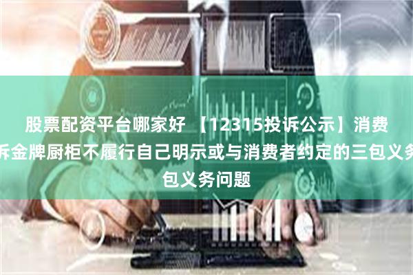 股票配资平台哪家好 【12315投诉公示】消费者投诉金牌厨柜不履行自己明示或与消费者约定的三包义务问题