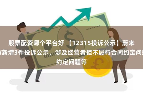 股票配资哪个平台好 【12315投诉公示】蔚来-SW新增3件投诉公示，涉及经营者拒不履行合同约定问题等