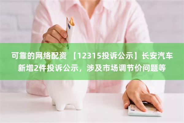 可靠的网络配资 【12315投诉公示】长安汽车新增2件投诉公示，涉及市场调节价问题等