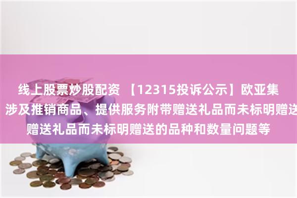 线上股票炒股配资 【12315投诉公示】欧亚集团新增4件投诉公示，涉及推销商品、提供服务附带赠送礼品而未标明赠送的品种和数量问题等