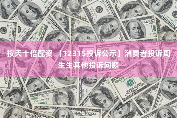 按天十倍配资 【12315投诉公示】消费者投诉周生生其他投诉问题