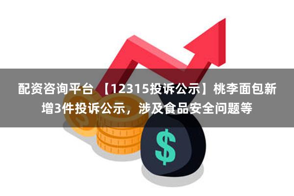 配资咨询平台 【12315投诉公示】桃李面包新增3件投诉公示，涉及食品安全问题等