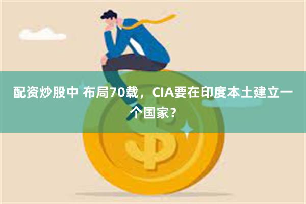 配资炒股中 布局70载，CIA要在印度本土建立一个国家？