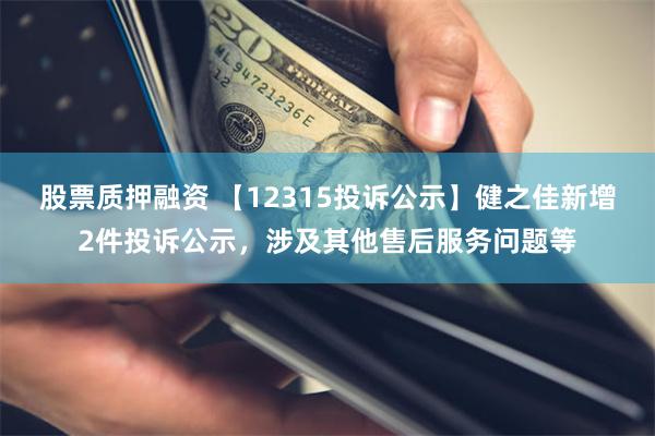 股票质押融资 【12315投诉公示】健之佳新增2件投诉公示，涉及其他售后服务问题等