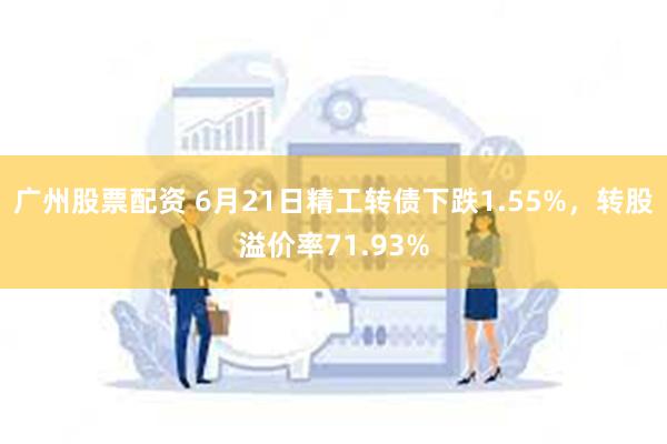 广州股票配资 6月21日精工转债下跌1.55%，转股溢价率71.93%