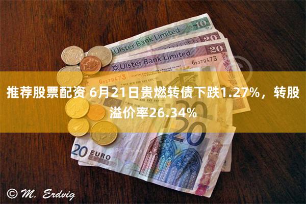 推荐股票配资 6月21日贵燃转债下跌1.27%，转股溢价率26.34%