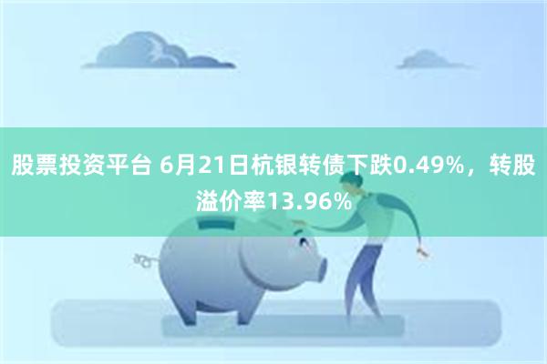 股票投资平台 6月21日杭银转债下跌0.49%，转股溢价率13.96%