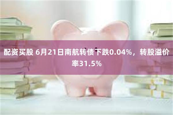 配资买股 6月21日南航转债下跌0.04%，转股溢价率31.5%