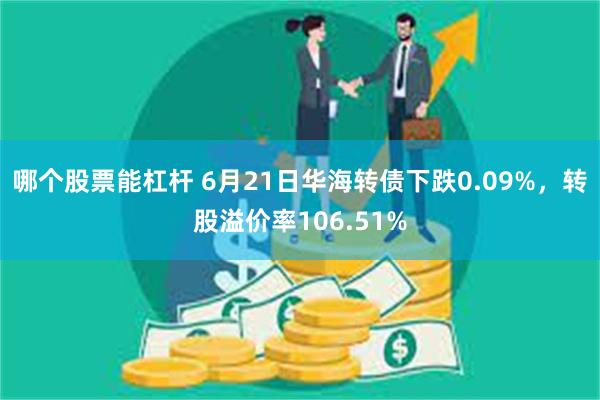 哪个股票能杠杆 6月21日华海转债下跌0.09%，转股溢价率106.51%