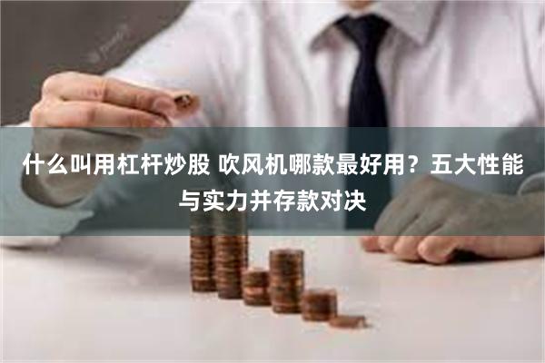 什么叫用杠杆炒股 吹风机哪款最好用？五大性能与实力并存款对决