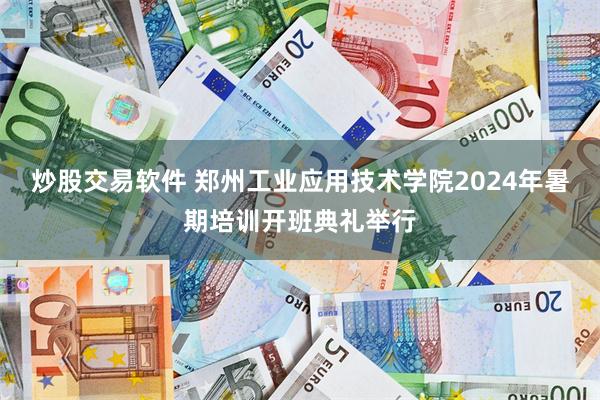 炒股交易软件 郑州工业应用技术学院2024年暑期培训开班典礼举行