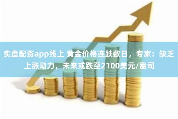 实盘配资app线上 黄金价格连跌数日，专家：缺乏上涨动力，未来或跌至2100美元/盎司