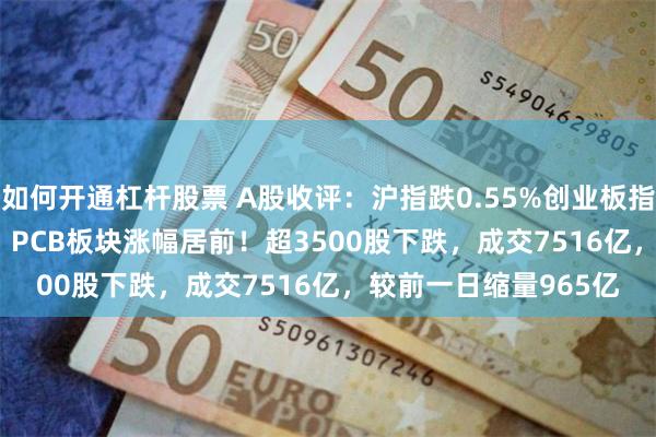 如何开通杠杆股票 A股收评：沪指跌0.55%创业板指数涨0.83%，AIPC、PCB板块涨幅居前！超3500股下跌，成交7516亿，较前一日缩量965亿