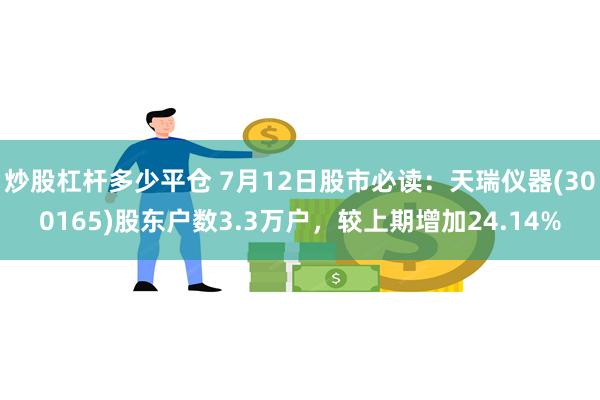 炒股杠杆多少平仓 7月12日股市必读：天瑞仪器(300165)股东户数3.3万户，较上期增加24.14%