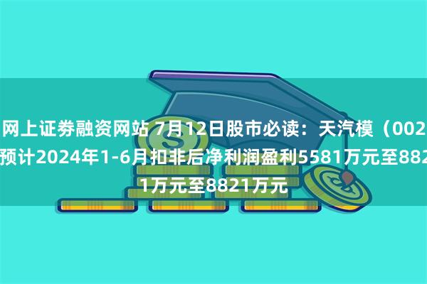 网上证劵融资网站 7月12日股市必读：天汽模（002510）预计2024年1-6月扣非后净利润盈利5581万元至8821万元