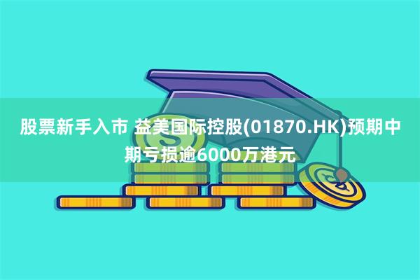 股票新手入市 益美国际控股(01870.HK)预期中期亏损逾6000万港元