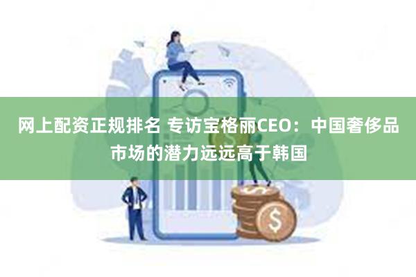 网上配资正规排名 专访宝格丽CEO：中国奢侈品市场的潜力远远高于韩国